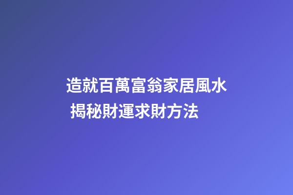 造就百萬富翁家居風水 揭秘財運求財方法